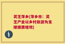 灵芝萍乡(萍乡市：灵芝产业以乡村旅游为支撑提质增效)
