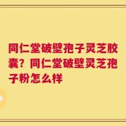 同仁堂破壁孢子灵芝胶囊？同仁堂破壁灵芝孢子粉怎么样