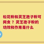 松花粉和灵芝孢子粉可同食 ？灵芝孢子粉的功效和作用是什么