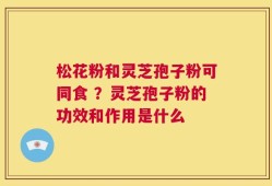 松花粉和灵芝孢子粉可同食 ？灵芝孢子粉的功效和作用是什么