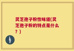 灵芝孢子粉性味道(灵芝孢子粉的特点是什么？)