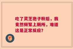 吃了灵芝孢子粉后，我竟然频繁上厕所，难道这是正常反应？