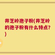 井芝岭孢子粉(井芝岭的孢子粉有什么特点？)