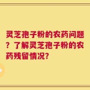 灵芝孢子粉的农药问题？了解灵芝孢子粉的农药残留情况？