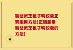破壁灵芝孢子粉胶囊正确服用方法(正确服用破壁灵芝孢子粉胶囊的方法)