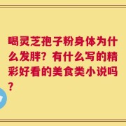 喝灵芝孢子粉身体为什么发胖？有什么写的精彩好看的美食类小说吗？