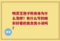 喝灵芝孢子粉身体为什么发胖？有什么写的精彩好看的美食类小说吗？
