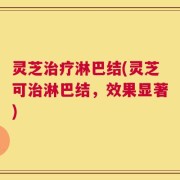 灵芝治疗淋巴结(灵芝可治淋巴结，效果显著)