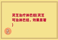 灵芝治疗淋巴结(灵芝可治淋巴结，效果显著)
