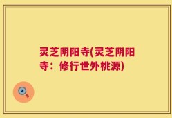 灵芝阴阳寺(灵芝阴阳寺：修行世外桃源)