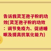 告诉我灵芝孢子粉的功效(灵芝孢子粉的功效：调节免疫力、促进睡眠及提高抗氧化能力)
