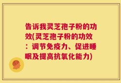 告诉我灵芝孢子粉的功效(灵芝孢子粉的功效：调节免疫力、促进睡眠及提高抗氧化能力)