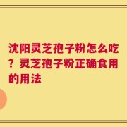 沈阳灵芝孢子粉怎么吃？灵芝孢子粉正确食用的用法