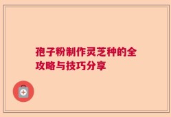 孢子粉制作灵芝种的全攻略与技巧分享