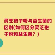 灵芝孢子粉与益生菌的区别(如何区分灵芝孢子粉和益生菌？)