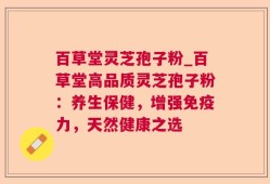 百草堂灵芝孢子粉_百草堂高品质灵芝孢子粉：养生保健，增强免疫力，天然健康之选
