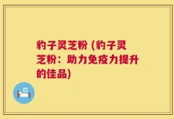 豹子灵芝粉 (豹子灵芝粉：助力免疫力提升的佳品)