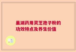 巢湖药用灵芝孢子粉的功效特点及养生价值