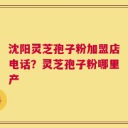 沈阳灵芝孢子粉加盟店电话？灵芝孢子粉哪里产