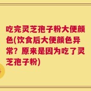 吃完灵芝孢子粉大便颜色(饮食后大便颜色异常？原来是因为吃了灵芝孢子粉)