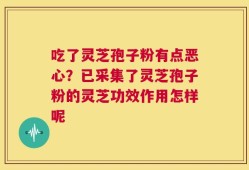 吃了灵芝孢子粉有点恶心？已采集了灵芝孢子粉的灵芝功效作用怎样呢