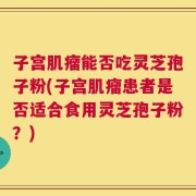 子宫肌瘤能否吃灵芝孢子粉(子宫肌瘤患者是否适合食用灵芝孢子粉？)