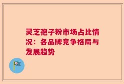 灵芝孢子粉市场占比情况：各品牌竞争格局与发展趋势