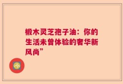 椴木灵芝孢子油：你的生活未曾体验的奢华新风尚”