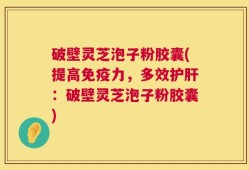 破壁灵芝泡子粉胶囊(提高免疫力，多效护肝：破壁灵芝泡子粉胶囊)