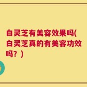 白灵芝有美容效果吗(白灵芝真的有美容功效吗？)