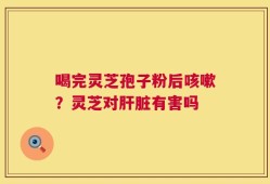 喝完灵芝孢子粉后咳嗽？灵芝对肝脏有害吗