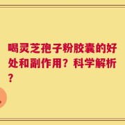 喝灵芝孢子粉胶囊的好处和副作用？科学解析？