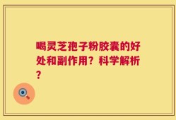 喝灵芝孢子粉胶囊的好处和副作用？科学解析？