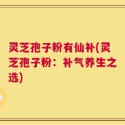 灵芝孢子粉有仙补(灵芝孢子粉：补气养生之选)