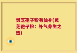 灵芝孢子粉有仙补(灵芝孢子粉：补气养生之选)