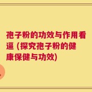 孢子粉的功效与作用看逼 (探究孢子粉的健康保健与功效)