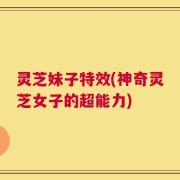 灵芝妹子特效(神奇灵芝女子的超能力)
