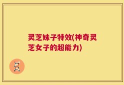 灵芝妹子特效(神奇灵芝女子的超能力)