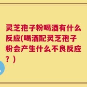 灵芝孢子粉喝酒有什么反应(喝酒配灵芝孢子粉会产生什么不良反应？)