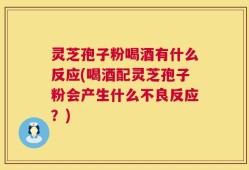 灵芝孢子粉喝酒有什么反应(喝酒配灵芝孢子粉会产生什么不良反应？)