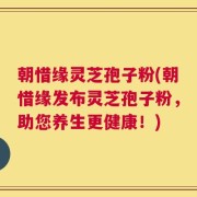 朝惜缘灵芝孢子粉(朝惜缘发布灵芝孢子粉，助您养生更健康！)