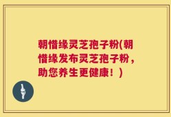朝惜缘灵芝孢子粉(朝惜缘发布灵芝孢子粉，助您养生更健康！)