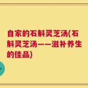 自家的石斛灵芝汤(石斛灵芝汤——滋补养生的佳品)