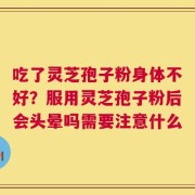 吃了灵芝孢子粉身体不好？服用灵芝孢子粉后会头晕吗需要注意什么