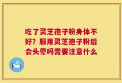 吃了灵芝孢子粉身体不好？服用灵芝孢子粉后会头晕吗需要注意什么
