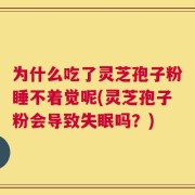 为什么吃了灵芝孢子粉睡不着觉呢(灵芝孢子粉会导致失眠吗？)