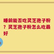 睡前能否吃灵芝孢子粉？灵芝孢子粉怎么吃最好