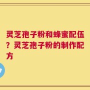 灵芝孢子粉和蜂蜜配伍？灵芝孢子粉的制作配方