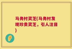 马务村灵芝(马务村发现珍贵灵芝，引人注目)