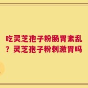 吃灵芝孢子粉肠胃紊乱？灵芝孢子粉刺激胃吗
